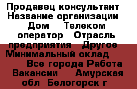 Продавец-консультант › Название организации ­ Дом.ru Телеком-оператор › Отрасль предприятия ­ Другое › Минимальный оклад ­ 25 000 - Все города Работа » Вакансии   . Амурская обл.,Белогорск г.